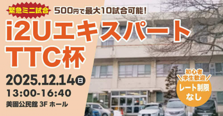 i2UエキスパートTTC杯緊急ミニ試合・最大10試合レーティング制限無し学生初心者歓迎