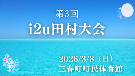 【第3回】i2u　福島・田村大会　sponsor by ティラミッシモ