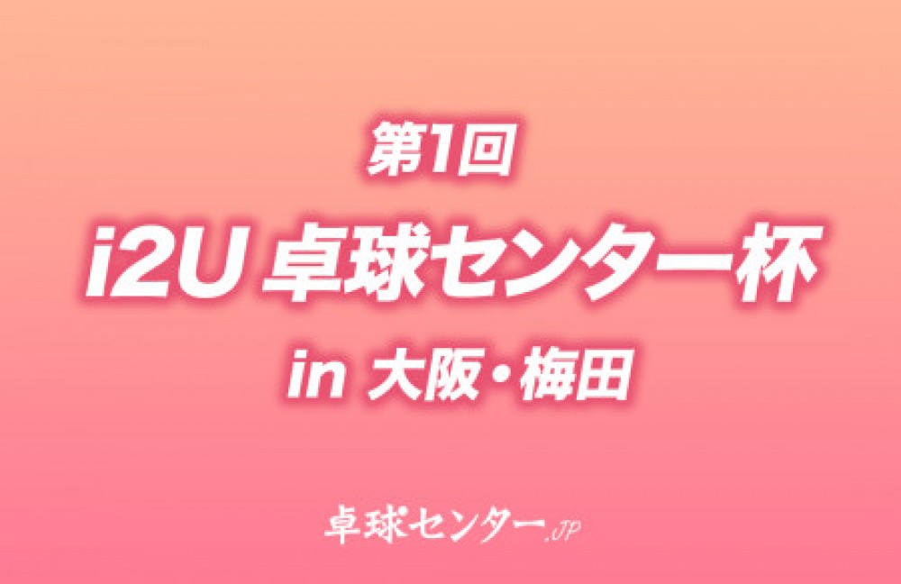 第1回 i2U（イッツー）卓球センター杯 in 大阪・梅田